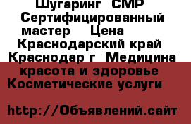 Шугаринг. СМР. Сертифицированный мастер! › Цена ­ 200 - Краснодарский край, Краснодар г. Медицина, красота и здоровье » Косметические услуги   